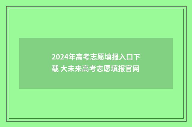 2024年高考志愿填报入口下载 大未来高考志愿填报官网