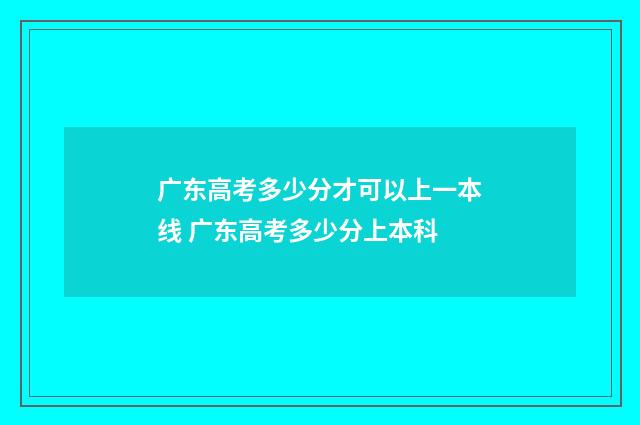 广东高考多少分才可以上一本线 广东高考多少分上本科