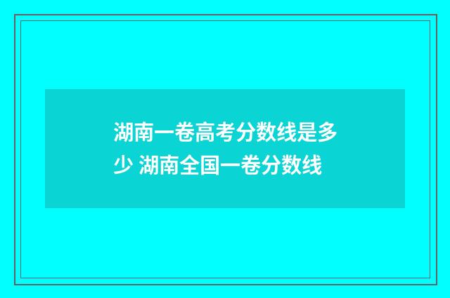 湖南一卷高考分数线是多少 湖南全国一卷分数线