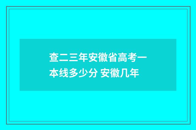 查二三年安徽省高考一本线多少分 安徽几年