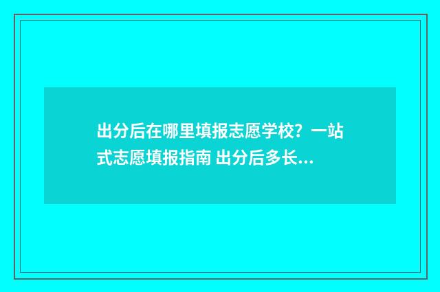 出分后在哪里填报志愿学校?一站式志愿填报指南 出分后多长时间报考
