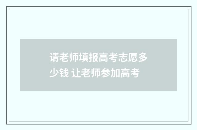请老师填报高考志愿多少钱 让老师参加高考