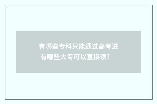 有哪些专科只能通过高考进 有哪些大专可以直接读?