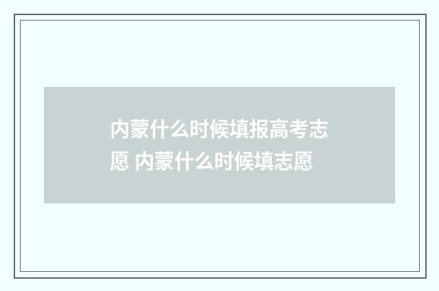 内蒙什么时候填报高考志愿 内蒙什么时候填志愿
