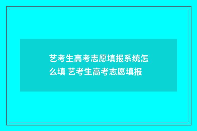 艺考生高考志愿填报系统怎么填 艺考生高考志愿填报