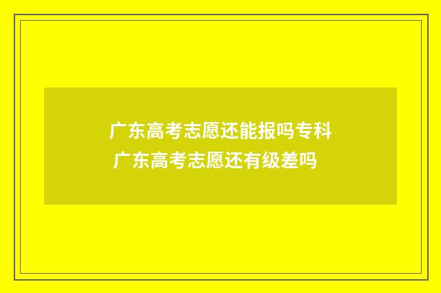 广东高考志愿还能报吗专科 广东高考志愿还有级差吗