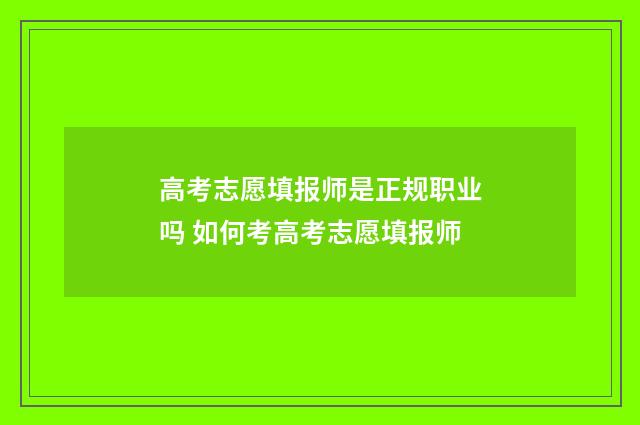 高考志愿填报师是正规职业吗 如何考高考志愿填报师