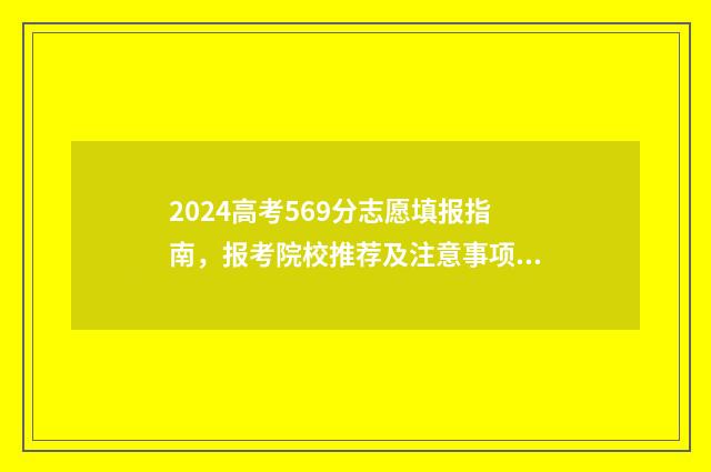 2024高考569分志愿填报指南，报考院校推荐及注意事项 2024年高考录取