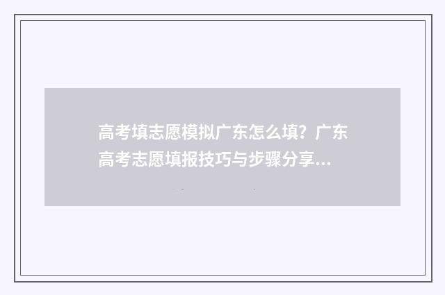 高考填志愿模拟广东怎么填？广东高考志愿填报技巧与步骤分享 高考志愿模拟填报流程图解2020