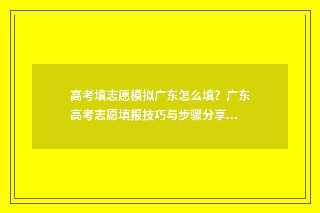 高考填志愿模拟广东怎么填？广东高考志愿填报技巧与步骤分享 高考志愿模拟填报流程图解2020