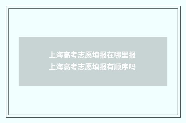 上海高考志愿填报在哪里报 上海高考志愿填报有顺序吗