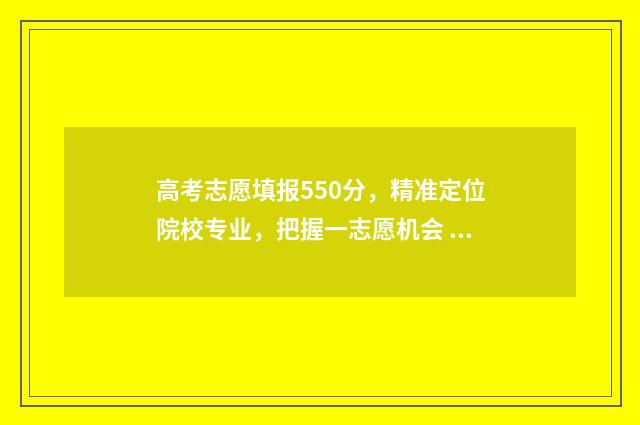 高考志愿填报550分,精准定位院校专业,把握一志愿机会 高考志愿填报能填几个