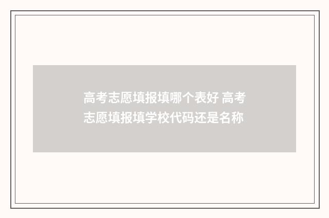 高考志愿填报填哪个表好 高考志愿填报填学校代码还是名称