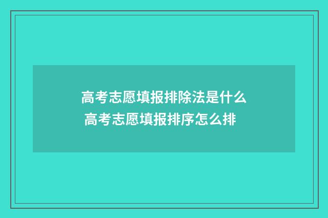 高考志愿填报排除法是什么 高考志愿填报排序怎么排