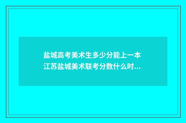 盐城高考美术生多少分能上一本 江苏盐城美术联考分数什么时候下来