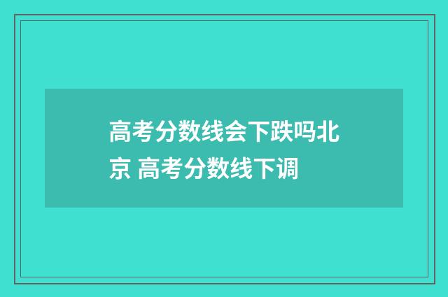 高考分数线会下跌吗北京 高考分数线下调