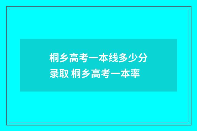 桐乡高考一本线多少分录取 桐乡高考一本率