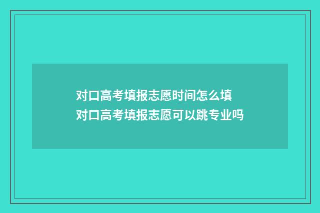 对口高考填报志愿时间怎么填 对口高考填报志愿可以跳专业吗