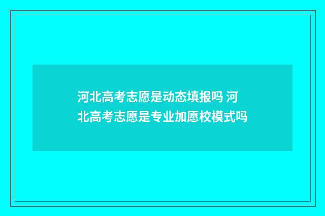 河北高考志愿是动态填报吗 河北高考志愿是专业加愿校模式吗