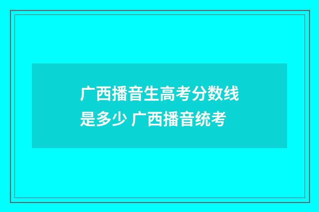广西播音生高考分数线是多少 广西播音统考