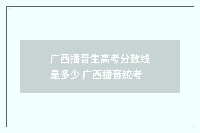 广西播音生高考分数线是多少 广西播音统考
