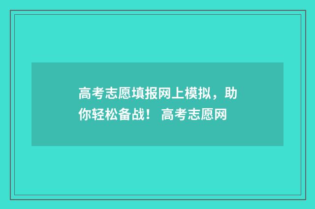 高考志愿填报网上模拟，助你轻松备战！ 高考志愿网