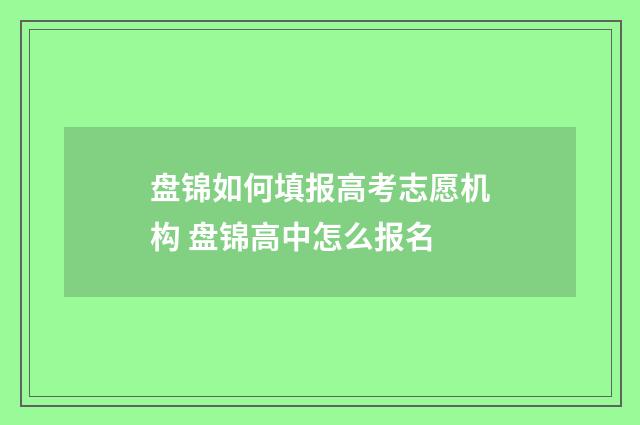 盘锦如何填报高考志愿机构 盘锦高中怎么报名