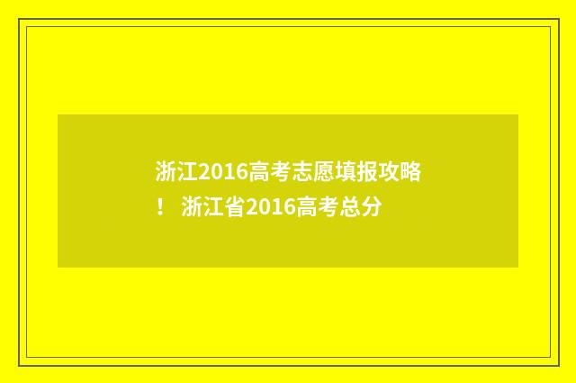 浙江2016高考志愿填报攻略！ 浙江省2016高考总分