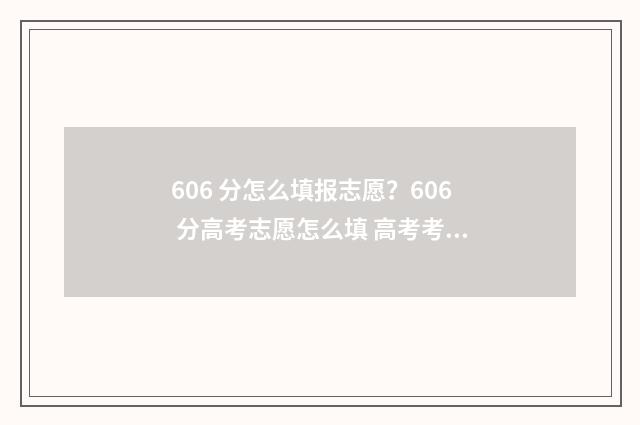 606 分怎么填报志愿？606 分高考志愿怎么填 高考考了606分能上什么好学校