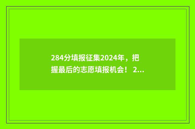 284分填报征集2024年，把握最后的志愿填报机会！ 2021年高考填报征集志愿