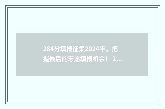 284分填报征集2024年，把握最后的志愿填报机会！ 2021年高考填报征集志愿