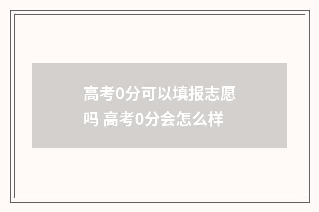 高考0分可以填报志愿吗 高考0分会怎么样