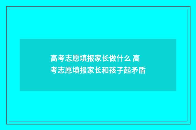 高考志愿填报家长做什么 高考志愿填报家长和孩子起矛盾