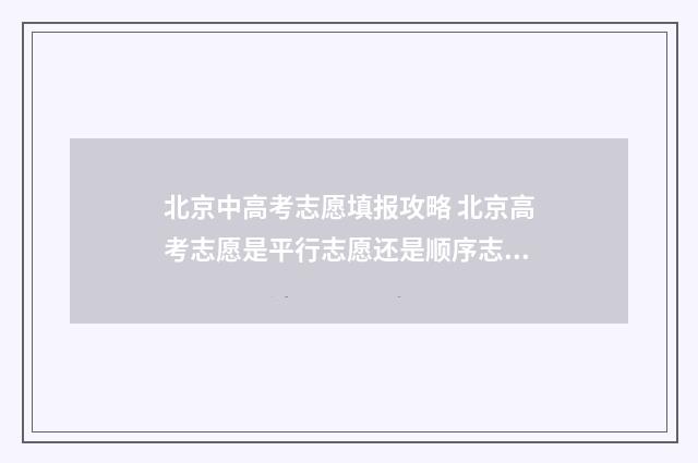 北京中高考志愿填报攻略 北京高考志愿是平行志愿还是顺序志愿