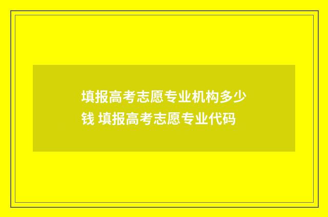 填报高考志愿专业机构多少钱 填报高考志愿专业代码