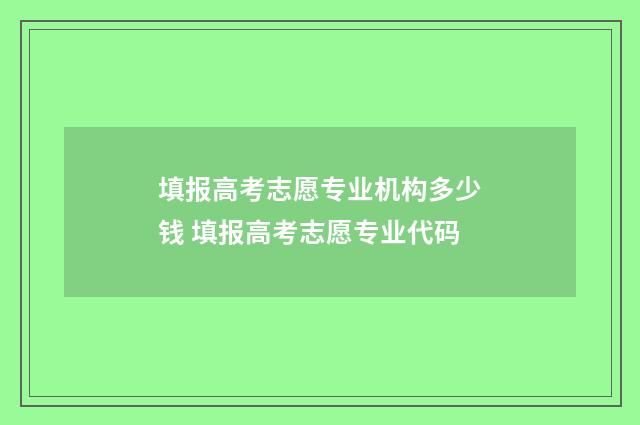 填报高考志愿专业机构多少钱 填报高考志愿专业代码