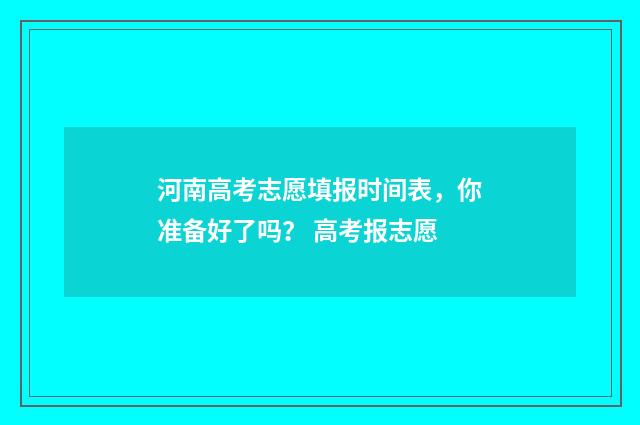 河南高考志愿填报时间表，你准备好了吗？ 高考报志愿