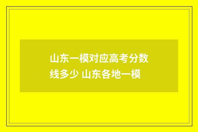 山东一模对应高考分数线多少 山东各地一模