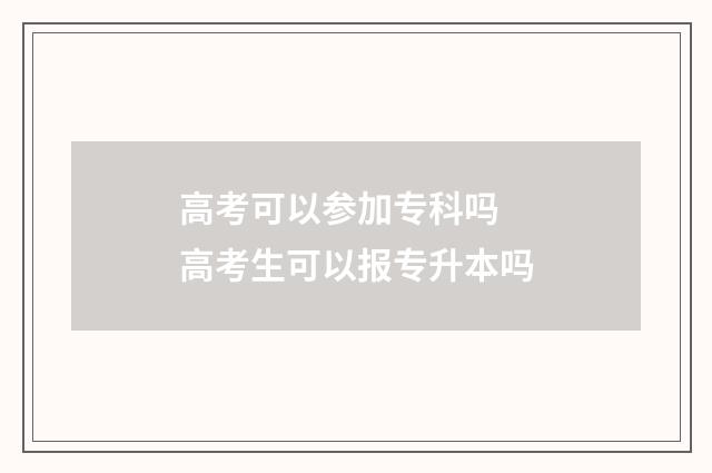 高考可以参加专科吗 高考生可以报专升本吗