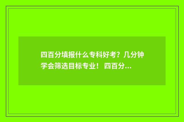 四百分填报什么专科好考?几分钟学会筛选目标专业! 四百分能报什么学校