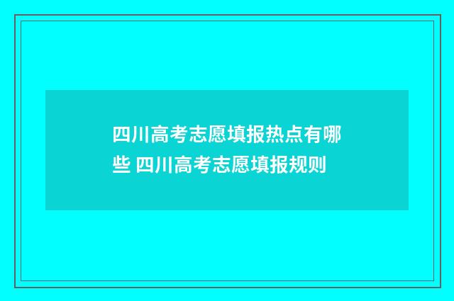 四川高考志愿填报热点有哪些 四川高考志愿填报规则