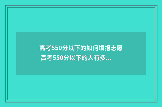 高考550分以下的如何填报志愿 高考550分以下的人有多少