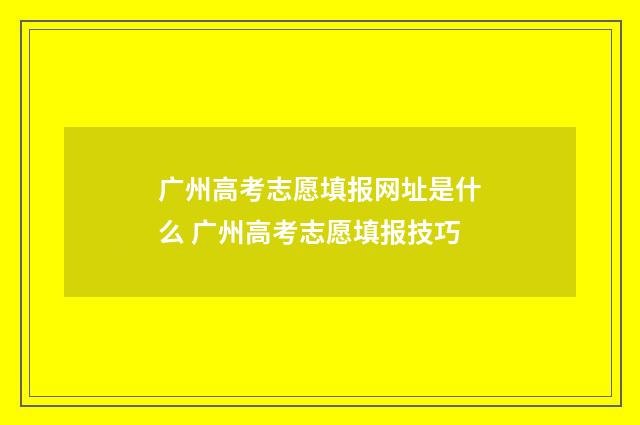 广州高考志愿填报网址是什么 广州高考志愿填报技巧