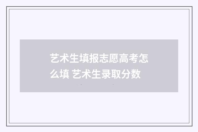艺术生填报志愿高考怎么填 艺术生录取分数