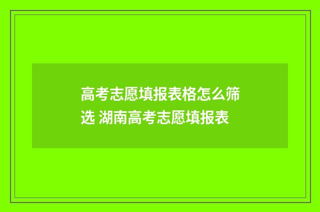 高考志愿填报表格怎么筛选 湖南高考志愿填报表