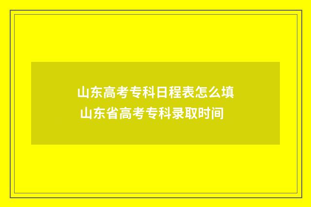 山东高考专科日程表怎么填 山东省高考专科录取时间