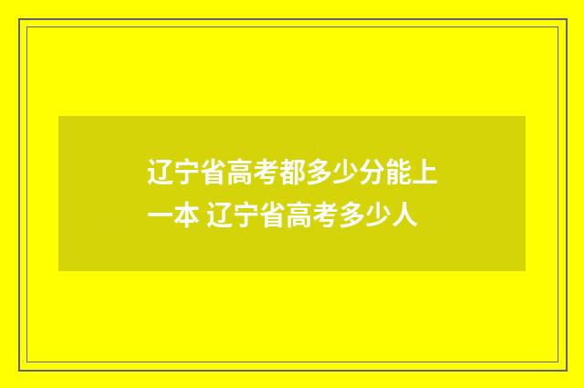 辽宁省高考都多少分能上一本 辽宁省高考多少人