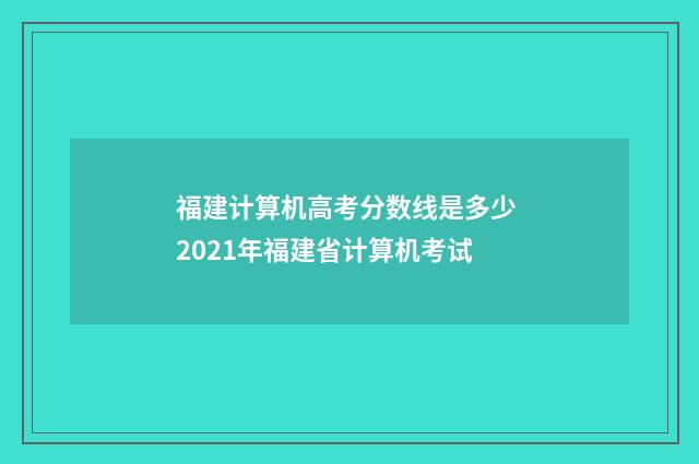 福建计算机高考分数线是多少 2021年福建省计算机考试