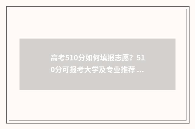 高考510分如何填报志愿？510分可报考大学及专业推荐 高考成绩510分算中等吗