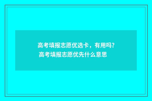 高考填报志愿优选卡，有用吗？ 高考填报志愿优先什么意思